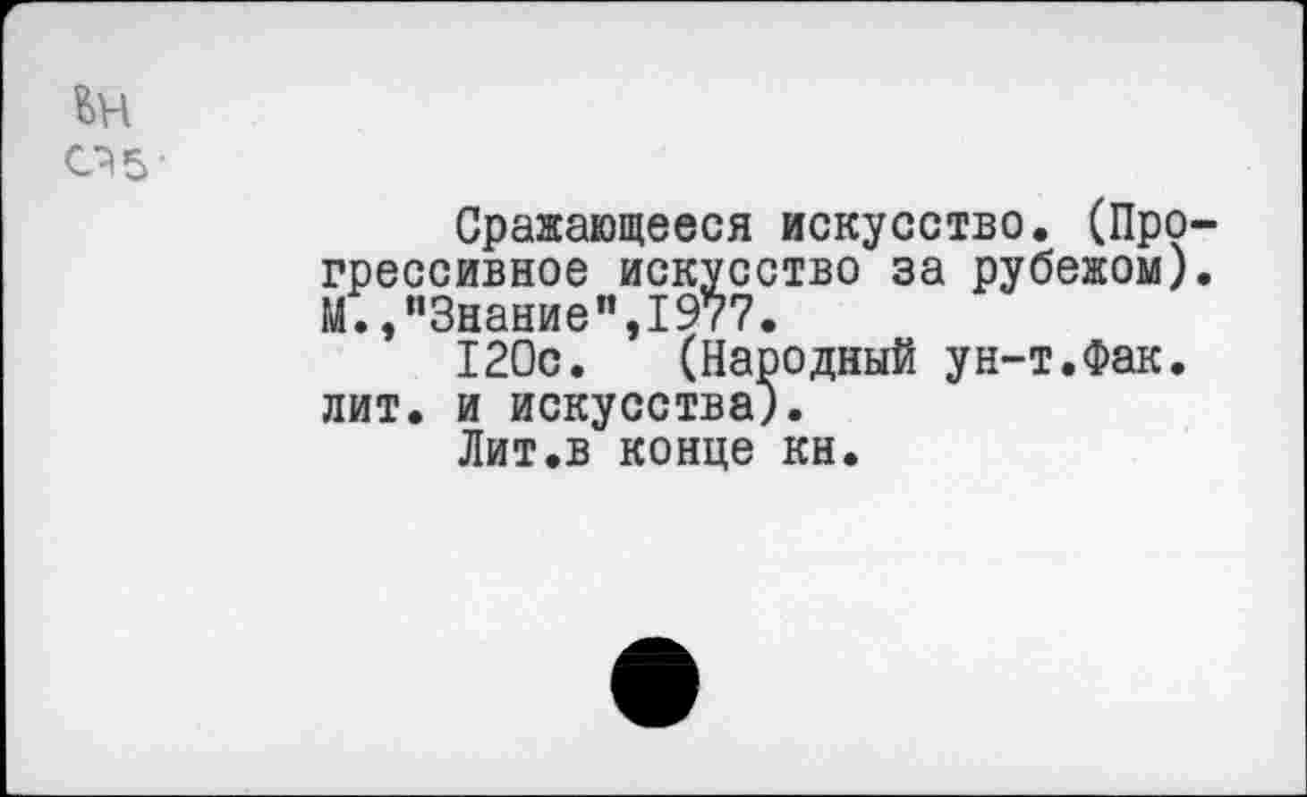 ﻿Сражающееся искусство. (Про грессивное искусство за рубежом) М., ’’Знание”, 1977.
120с. (Народный ун-т.Фак. лит. и искусства).
Лит.в конце кн.